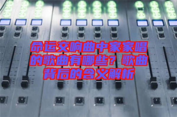 命運(yùn)交響曲中家家唱的歌曲有哪些？歌曲背后的含義解析