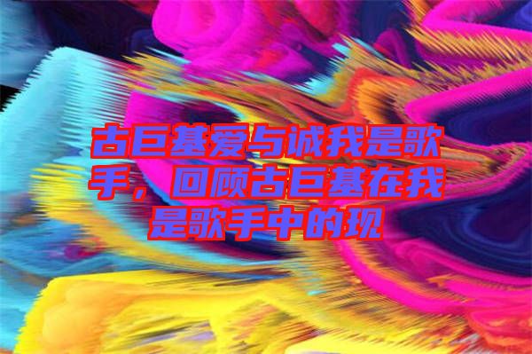 古巨基愛與誠我是歌手，回顧古巨基在我是歌手中的現(xiàn)