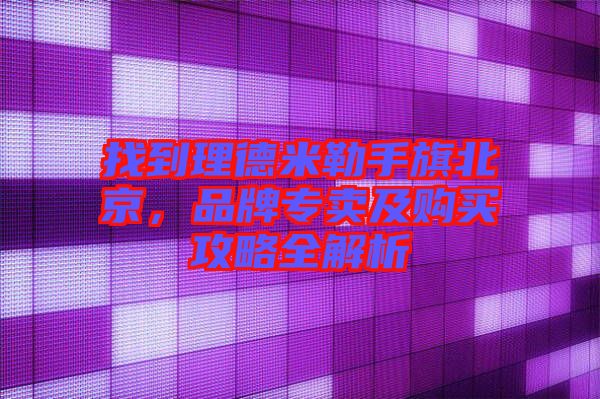 找到理德米勒手旗北京，品牌專賣及購買攻略全解析