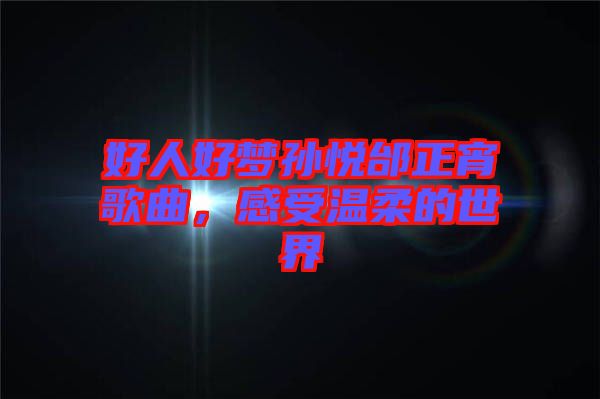 好人好夢孫悅邰正宵歌曲，感受溫柔的世界