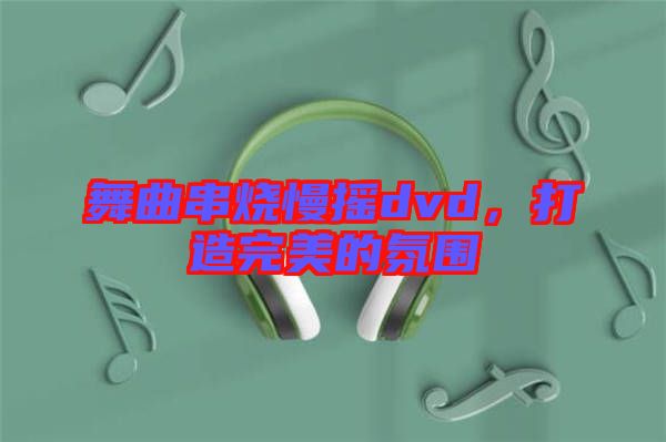 舞曲串燒慢搖dvd，打造完美的氛圍