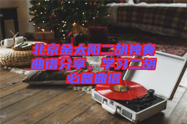 北京金太陽二胡獨奏曲譜分享，學(xué)習(xí)二胡必備曲譜