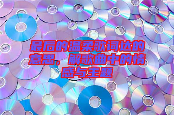 最后的溫柔歌詞達的意思，解歌曲中的情感與主題