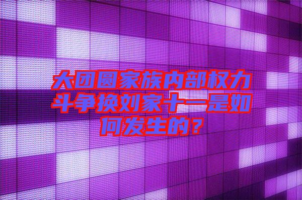 大團圓家族內(nèi)部權(quán)力斗爭換劉家十一是如何發(fā)生的？