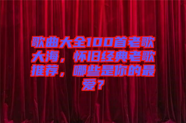 歌曲大全100首老歌大海，懷舊經(jīng)典老歌推薦，哪些是你的最?lèi)?ài)？