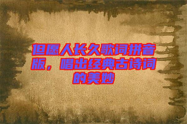 但愿人長久歌詞拼音版，唱出經(jīng)典古詩詞的美妙