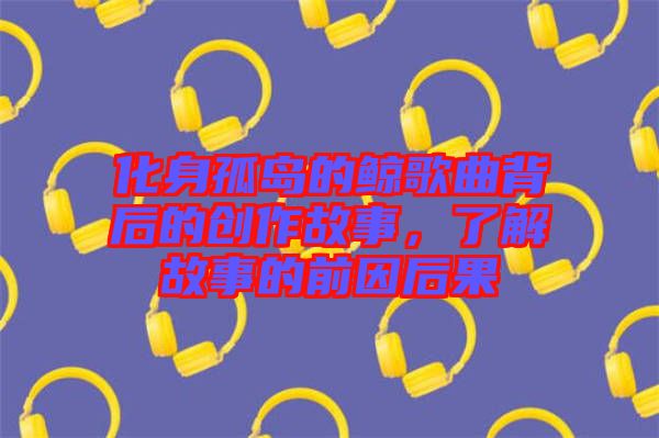 化身孤島的鯨歌曲背后的創(chuàng)作故事，了解故事的前因后果