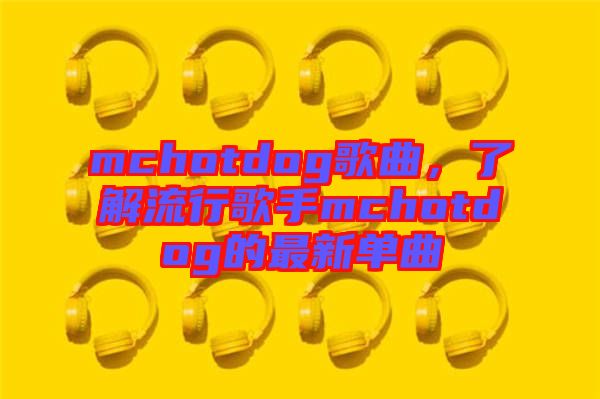 mchotdog歌曲，了解流行歌手mchotdog的最新單曲