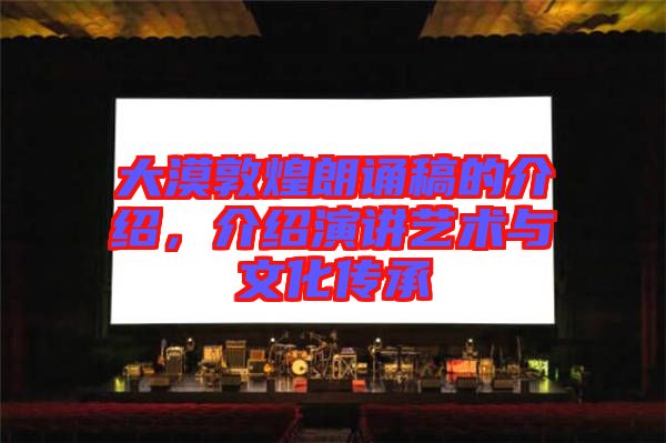 大漠敦煌朗誦稿的介紹，介紹演講藝術(shù)與文化傳承