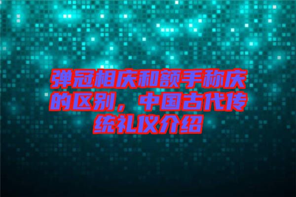 彈冠相慶和額手稱慶的區(qū)別，中國古代傳統(tǒng)禮儀介紹