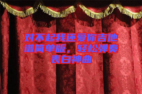 對(duì)不起我還愛(ài)你吉他譜簡(jiǎn)單版，輕松彈奏表白神曲