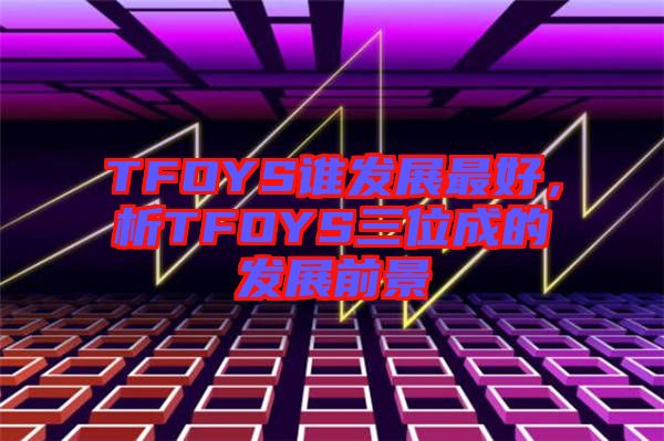 TFOYS誰(shuí)發(fā)展最好，析TFOYS三位成的發(fā)展前景