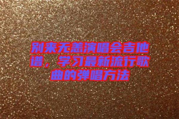 別來無恙演唱會吉他譜，學(xué)習(xí)最新流行歌曲的彈唱方法