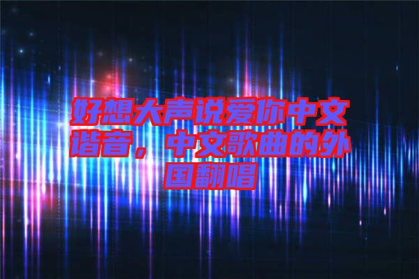 好想大聲說愛你中文諧音，中文歌曲的外國(guó)翻唱