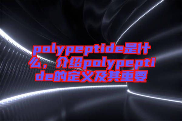 polypeptide是什么，介紹polypeptide的定義及其重要