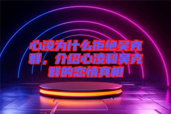 心凌為什么拒絕吳克群，介紹心凌和吳克群的戀情真相