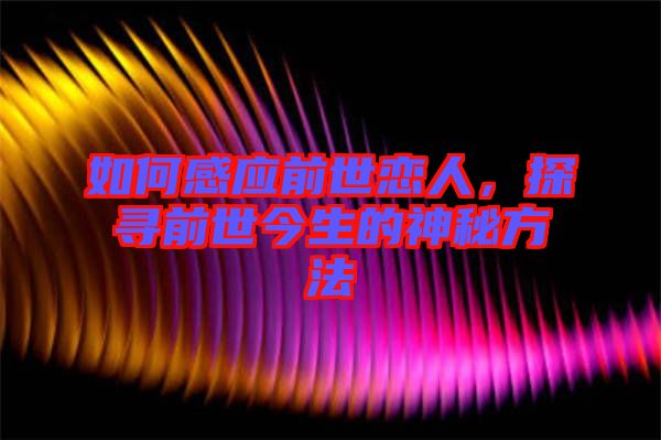 如何感應(yīng)前世戀人，探尋前世今生的神秘方法