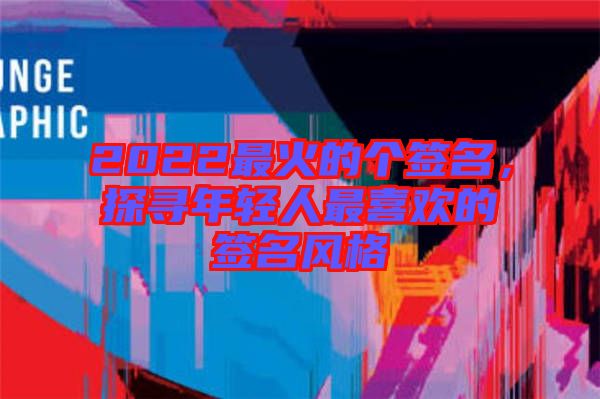 2022最火的個簽名，探尋年輕人最喜歡的簽名風(fēng)格