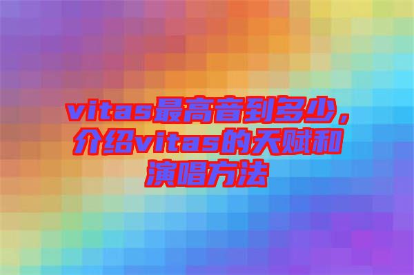 vitas最高音到多少，介紹vitas的天賦和演唱方法