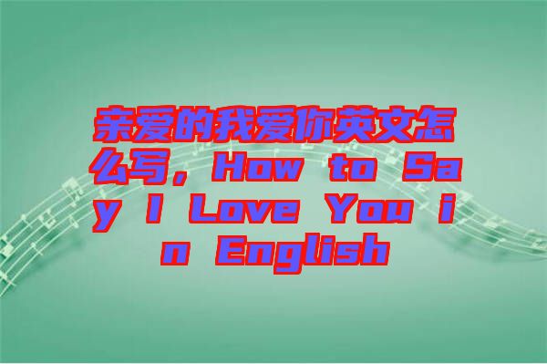 親愛的我愛你英文怎么寫，How to Say I Love You in English