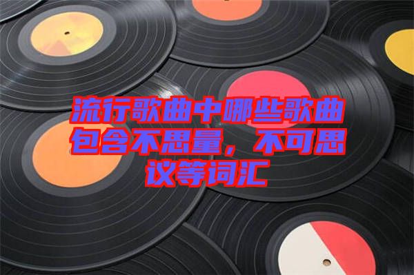 流行歌曲中哪些歌曲包含不思量，不可思議等詞匯