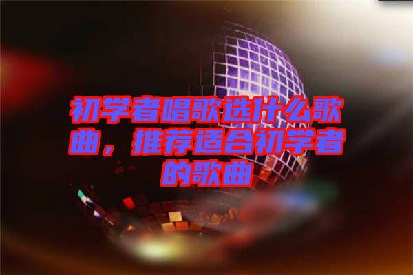 初學者唱歌選什么歌曲，推薦適合初學者的歌曲