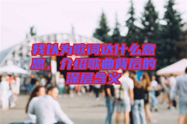 我以為歌詞達什么意思，介紹歌曲背后的深層含義