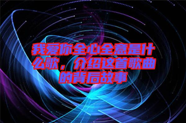 我愛你全心全意是什么歌，介紹這首歌曲的背后故事