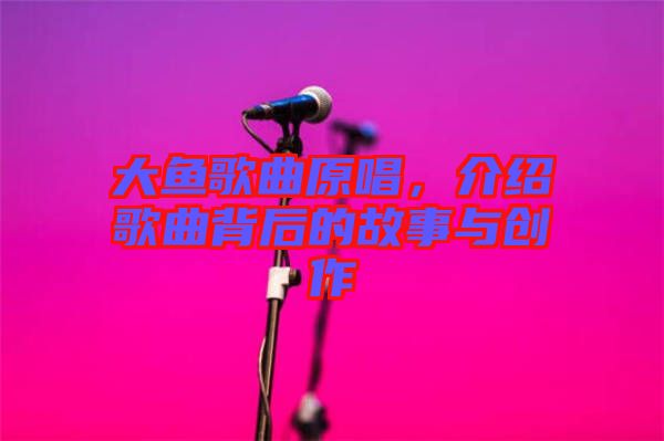 大魚歌曲原唱，介紹歌曲背后的故事與創(chuàng)作