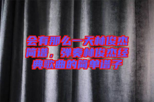 會(huì)有那么一天林俊杰簡(jiǎn)譜，彈奏林俊杰經(jīng)典歌曲的簡(jiǎn)單譜子