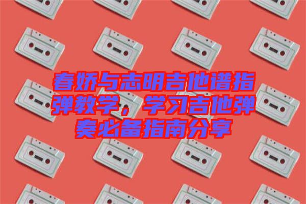 春嬌與志明吉他譜指彈教學(xué)，學(xué)習(xí)吉他彈奏必備指南分享