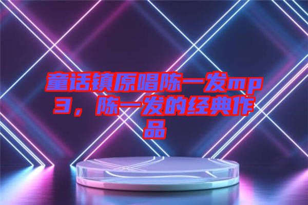 童話鎮(zhèn)原唱陳一發(fā)mp3，陳一發(fā)的經典作品