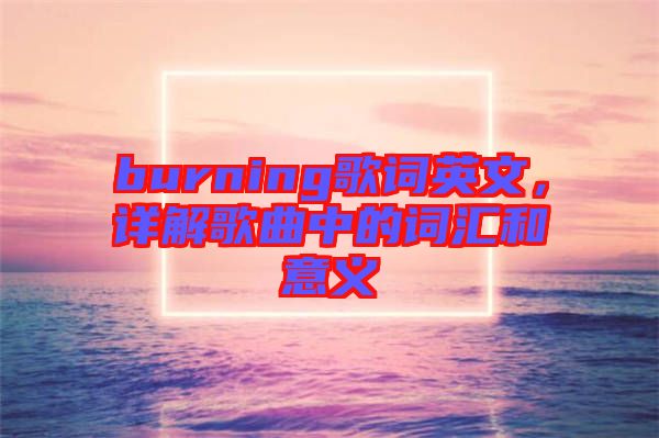 burning歌詞英文，詳解歌曲中的詞匯和意義