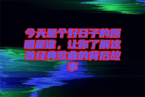 今天是個好日子的原唱是誰，讓你了解這首經(jīng)典歌曲的背后故事