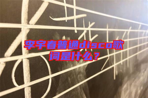 李宇春普通disco歌詞是什么？