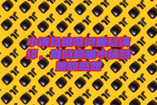 小鎮(zhèn)姑娘歌詞鹿晗演繹，鹿晗翻唱小鎮(zhèn)姑娘的感想