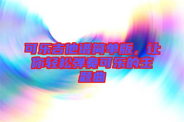 可樂(lè)吉他譜簡(jiǎn)單版，讓你輕松彈奏可樂(lè)的主題曲