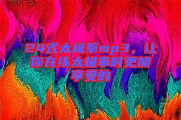 24式太極拳mp3，讓你在練太極拳時(shí)更加享受的