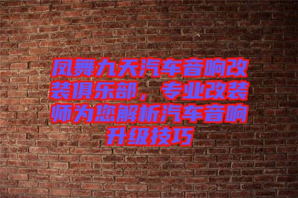 鳳舞九天汽車音響改裝俱樂(lè)部，專業(yè)改裝師為您解析汽車音響升級(jí)技巧