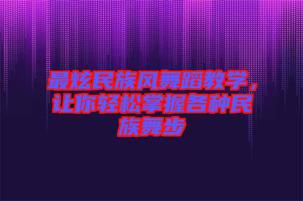 最炫民族風(fēng)舞蹈教學(xué)，讓你輕松掌握各種民族舞步