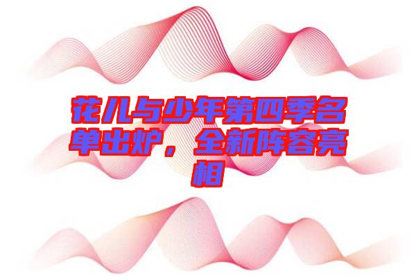 花兒與少年第四季名單出爐，全新陣容亮相