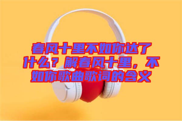 春風十里不如你達了什么？解春風十里，不如你歌曲歌詞的含義