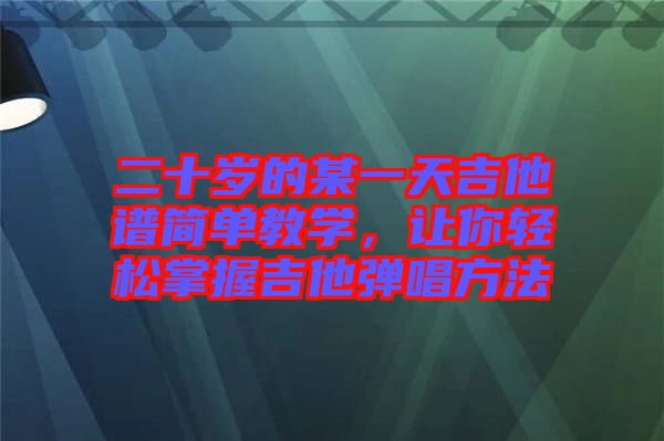 二十歲的某一天吉他譜簡單教學(xué)，讓你輕松掌握吉他彈唱方法