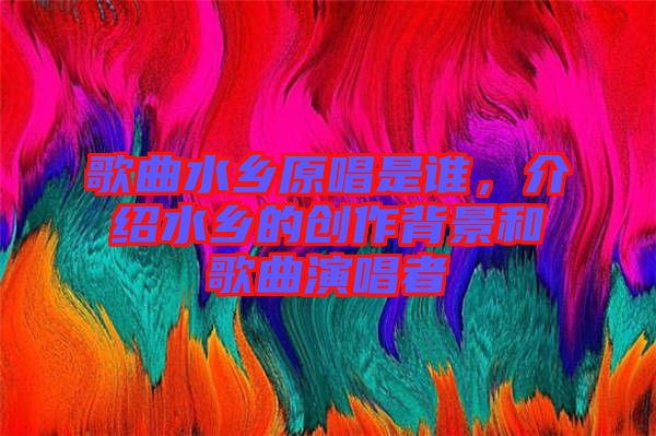 歌曲水鄉(xiāng)原唱是誰(shuí)，介紹水鄉(xiāng)的創(chuàng)作背景和歌曲演唱者