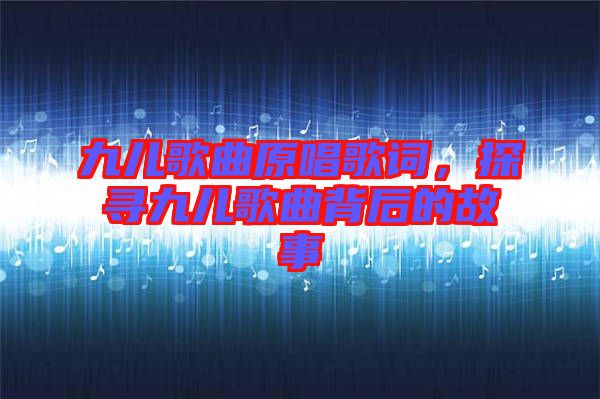 九兒歌曲原唱歌詞，探尋九兒歌曲背后的故事