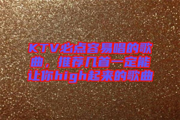 KTV必點(diǎn)容易唱的歌曲，推薦幾首一定能讓你high起來的歌曲