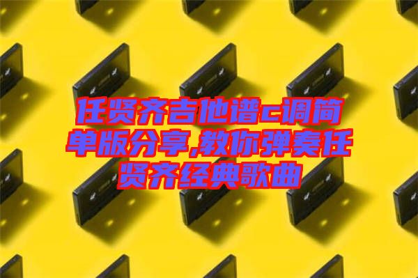 任賢齊吉他譜c調簡單版分享,教你彈奏任賢齊經典歌曲