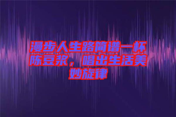 漫步人生路簡(jiǎn)譜一杯陳豆?jié){，唱出生活美妙旋律