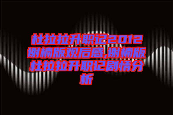 杜拉拉升職記2012謝楠版觀(guān)后感,謝楠版杜拉拉升職記劇情分析