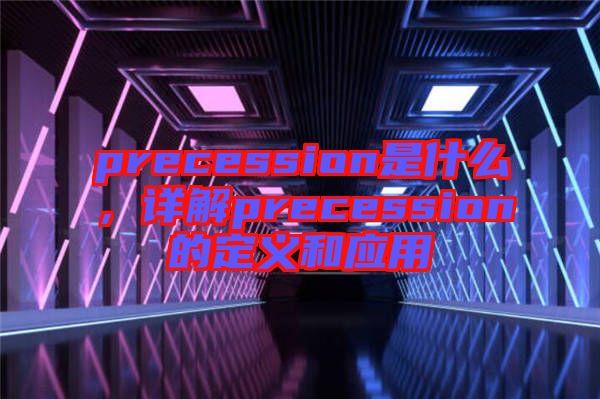 precession是什么，詳解precession的定義和應用